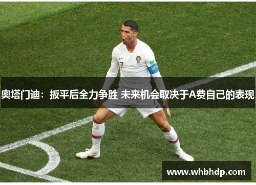 奥塔门迪：扳平后全力争胜 未来机会取决于A费自己的表现